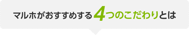 マルホがおすすめする4つのこだわりとは